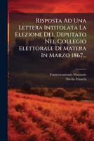 Risposta Ad Una Lettera Intitolata La Elezione Del Deputato Nel Collegio Elettorale Di Matera In Marzo 1867... 1279823232 Book Cover