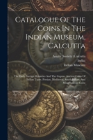 Catalogue Of The Coins In The Indian Museum, Calcutta: The Early Foreign Dynasties And The Guptas. Ancient Coins Of Indian Types. Persian, Mediaeval, South Indian, And Miscellaneous Coins 1021214051 Book Cover