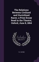 The Relations between Civilized and Uncivilized Races. A prize essay read in the Theatre, Oxford, June 8, 1864 1241446652 Book Cover