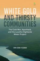 White Gold and Thirsty Communities: The Cold War, Apartheid, and the Lesotho Highlands Water Project 0798305452 Book Cover