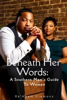 Beneath Her Words: A Southern Man’s Guide to Women: To every man trying to do better 1806238632 Book Cover