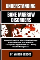 UNDERSTANDING BONE MARROW DISORDERS: Essential Insights Into Pathophysiology, Early Detection, And Effective Therapeutic Approaches For Lifelong Health Management B0FFBQZKJ9 Book Cover