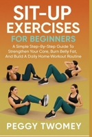 SIT-UP EXERCISES FOR BEGINNERS: A Simple Step-By-Step Guide To Strengthen Your Core, Burn Belly Fat, And Build A Daily Home Workout Routine B0FQTY2HVD Book Cover