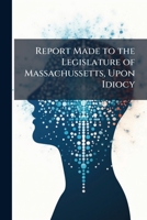 Report Made to the Legislature of Massachussetts, Upon Idiocy 1141809907 Book Cover