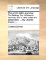 The anglo-gallic grammar. Containing, the rudiments, reduced into a new order and disposition. ... By Charles Dwyer, ... 114074738X Book Cover