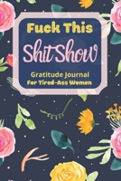 Fuck This Shit Show Gratitude Journal For Tired-Ass Women: Floral Theme; Cuss words Gratitude Journal Gift For Tired-Ass Women and Girls; Blank Templates to Record all your Fucking Thoughts 1670680088 Book Cover