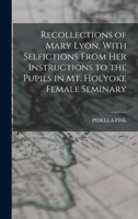 Recollections of Mary Lyon, with Selfictions from Her Instructions to the Pupils in Mt. Holyoke Female Seminary 1017649278 Book Cover