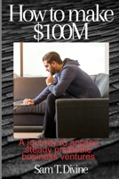 How to make $100M: A journey to access steady profitable business ventures B0CQ4NC9GM Book Cover