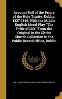 Account Roll of the Priory of the Holy Trinity, Dublin, 1337-1346, With the Middle English Moral Play "The Pride of Life" From the Original in the ... in the Public Record Office, Dublin 1360071482 Book Cover