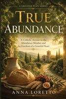 True Abundance: A Catholic Answer to the Abundance Mindset and the Freedom of a Grateful Heart (A GREATER PLAN) B0H9G5X6BX Book Cover
