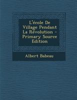 L'�cole de Village Pendant La R�volution (Classic Reprint) 1017589445 Book Cover