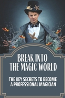 Break Into The Magic World: The Key Secrets To Become A Professional Magician: The Business Secrets Behind The Magic B09BKP79SW Book Cover