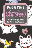 Fuck This Shit Show Gratitude Journal For Tired-Ass Women: Lovely Cats Theme; Cuss words Gratitude Journal Gift For Tired-Ass Women and Girls; Blank Templates to Record all your Fucking Thoughts 1670297683 Book Cover