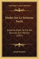 Etudes Sur Le Seizieme Siecle: Estienne Dolet, Sa Vie, Ses Oeuvres, Son Martyre (1857) 1142894894 Book Cover