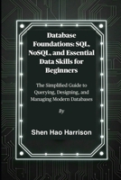 Database Foundations: SQL, NoSQL, and Essential Data Skills for Beginners: The Simplified Guide to Querying, Designing, and Managing Modern Databases B0FLWLW6GR Book Cover