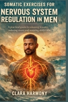 SOMATIC EXERCISES FOR NERVOUS SYSTEM REGULATION IN MEN: A practical guide to releasing trauma, reducing stress and restoring daily calm B0GPYF9TKX Book Cover