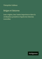 Belges et Bataves: Leur origine, leur haute importance dans la civilisation primitive d'aprés les théories nouvelles 3388789258 Book Cover