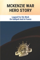 Mckenzie War Hero Story: Legend For His Work On Gallipoli And In France: The Legend Of William Mckenzie null Book Cover