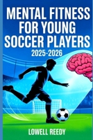 Mental Fitness For Young soccer players 2025-2026: Build Confidence, Focus, and Resilience with Proven Sports Psychology Tools and Mindset Training for Youth Athletes B0FNK5NXH1 Book Cover