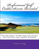 Professional Golf Caddie Secrets Revealed: Get The Latest Insider Tips And Secrets And Increase Your Wealth Instantly 1441491082 Book Cover