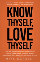 Know Thyself, Love Thyself: A Practical Roadmap for Optimizing Performance Through Mental Fitness, Cultivating Healthy Relationships, and Creating 1636802680 Book Cover