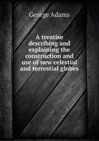 A Treatise Describing and Explaining the Construction and Use of New Celestial and Terrestial Globes: Designed to Illustrate ... the Phoenomena [Sic] ... the Two Spheres. with a Great Variety of Astr 101496394X Book Cover