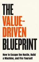 The Value-Driven Blueprint: How to Escape the Hustle, Build a Machine, and Fire Yourself B0GJ3LQPZ7 Book Cover