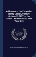 Addresses at the Funeral of Henry George, Sunday, October 31, 1897, at the Grand Central Palace, New York City; 1340233142 Book Cover