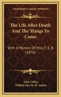 The Life After Death And The Things To Come, With A Memoir Of Miss F.e. B- By W.h.m.h. Aitken 1165786893 Book Cover