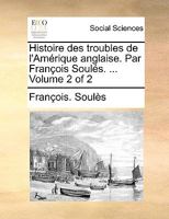 Histoire Des Troubles de L'Amrique Anglaise. Par Franois Souls. ... Volume 2 of 2 1140818538 Book Cover