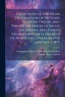 Catalogue of the Mean Declination of 981 Stars Between Twelve and Twenty-six Hours of Right Ascension, and Thirty Degrees and Sixty Degrees of North Declination, for January 1, 1875 1021518328 Book Cover