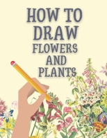 How to Draw Flowers and Plants: Step-by-Step Flowers, Leaves, Cacti, Succulents, and Other Items Found in Nature B08QBVMKN7 Book Cover