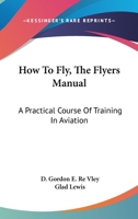 How To Fly, The Flyers Manual: A Practical Course Of Training In Aviation 1163079677 Book Cover