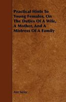 Practical Hints To Young Females, On The Duties Of A Wife, A Mother And A Mistress Of A Family 1014704251 Book Cover