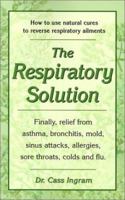 The Respiratory Solution: Finally, Relief from Asthma, Bronchitis, Mold, Sinus Attacks, Allergies, Sore Throats Colds and Flu.