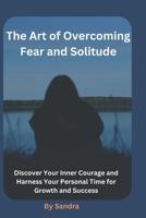 The Art of Overcoming Fear and Solitude: Discover Your Inner Courage and Harness Your Personal Time for Growth and Success B0GZZVL9DS Book Cover