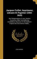 Jacques Foillet, Imprimeur, Libraire Et Papetier (1554-1619): Ses P�r�grinations � Lyon, Gen�ve, Constance, B�le, Courcelles-Les-Montb�liard, Besan�on Et Montb�liard: d'Apr�s Des Documents In�dits... 1017813647 Book Cover