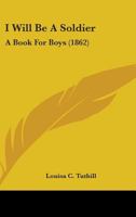 I Will Be a Soldier; A Book for Boys 0548571228 Book Cover
