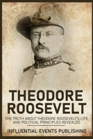 Theodore Roosevelt: The Truth about Theodore Roosevelt's Life and Political Principles Revealed 1648642829 Book Cover