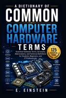 A Dictionary of Common Computer Hardware Terms: Essential Hardware Terms, Acronyms, Abbreviations, and Technical Definitions for Students, Beginners, ... (The IT Terms Dictionary Series) B0HFFB8CCC Book Cover