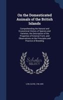 On the Domesticated Animals of the British Islands: Comprehending the Natural and Economical History of Species and Varieties; The Description of the Properties of External Form; And Observations on t 1241561877 Book Cover