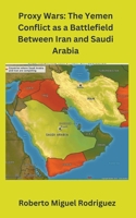 Proxy Wars: The Yemen Conflict as a Battlefield between Iran and Saudi Arabia B0CLNRSXQQ Book Cover