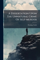 A dissertation upon the unnatural crime of self-murder: occasioned by the many late instances of suicide in this city, &c. ... By Caleb Fleming, D.D. 1172980411 Book Cover
