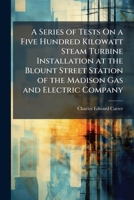 A Series of Tests On a Five Hundred Kilowatt Steam Turbine Installation at the Blount Street Station of the Madison Gas and Electric Company 1148226664 Book Cover