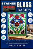 STAINED GLASS BASICS: Create Radiant Designs, Master Essential Techniques, And Transform Glass Into Timeless Art With Step-By-Step Guidance For Beginners And Enthusiasts B0FT24XDCF Book Cover