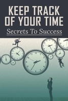 Keep Track Of Your Time: Secrets To Success: How To Not Hate Your Job B099BDC7KM Book Cover