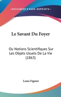 Le Savant Du Foyer Ou Notions Scientifiques Sur Les Objets Usuels de La Vie (7 A(c)D) (Ed.1876) 1166792838 Book Cover