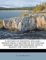 A Defence of Phonetic Spelling : Drawn From a History of the English Alphabet and Orthography, With a Remedy for Their Defects 1143203615 Book Cover