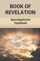 Book Of Revelation: Apocalypticism Explained: Book Of Revelation Explained B098GT2XT1 Book Cover