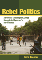 Rebel Politics: A Political Sociology of Armed Struggle in Myanmar's Borderlands 1501740091 Book Cover